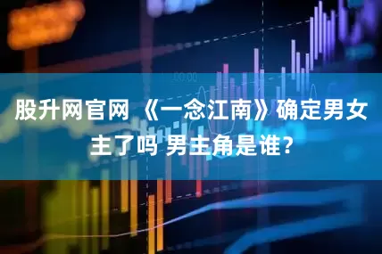 股升网官网 《一念江南》确定男女主了吗 男主角是谁？
