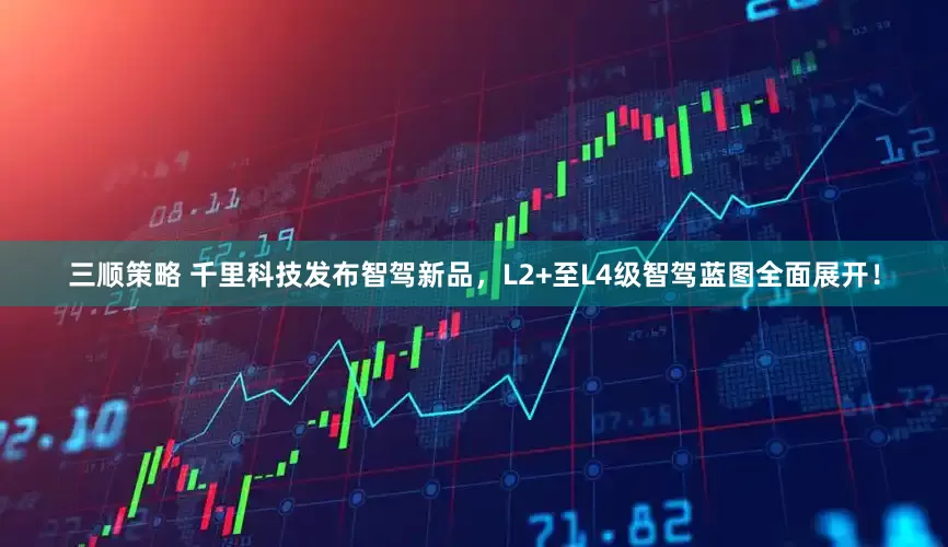 三顺策略 千里科技发布智驾新品，L2+至L4级智驾蓝图全面展开！