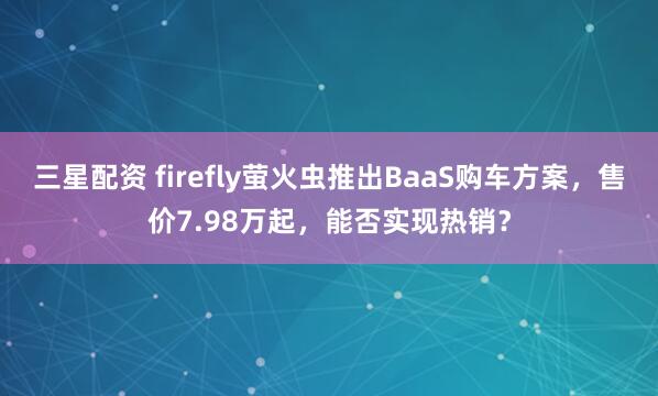 三星配资 firefly萤火虫推出BaaS购车方案，售价7.98万起，能否实现热销？