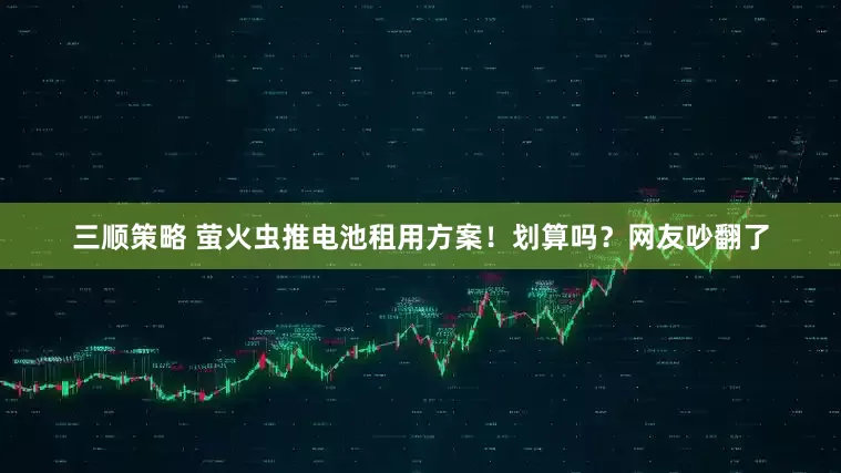 三顺策略 萤火虫推电池租用方案！划算吗？网友吵翻了
