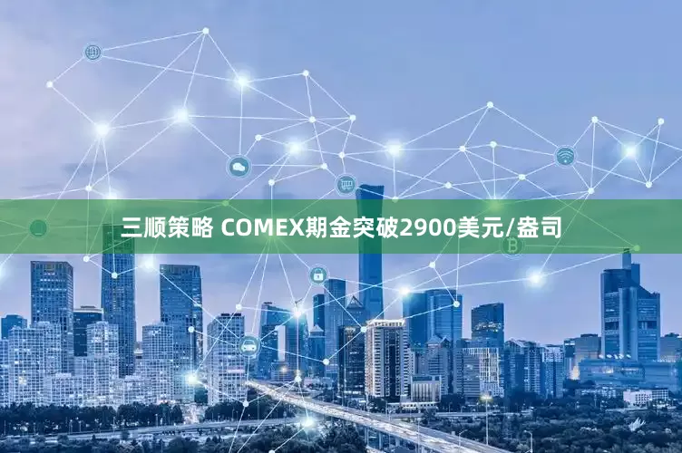 三顺策略 COMEX期金突破2900美元/盎司