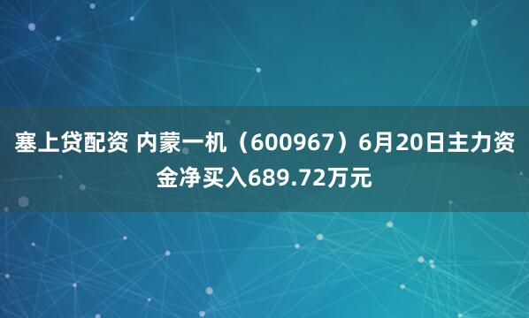 塞上贷配资 内蒙一机（600967）6月20日主力资金净买入689.72万元