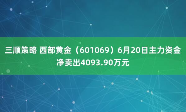 三顺策略 西部黄金（601069）6月20日主力资金净卖出4093.90万元