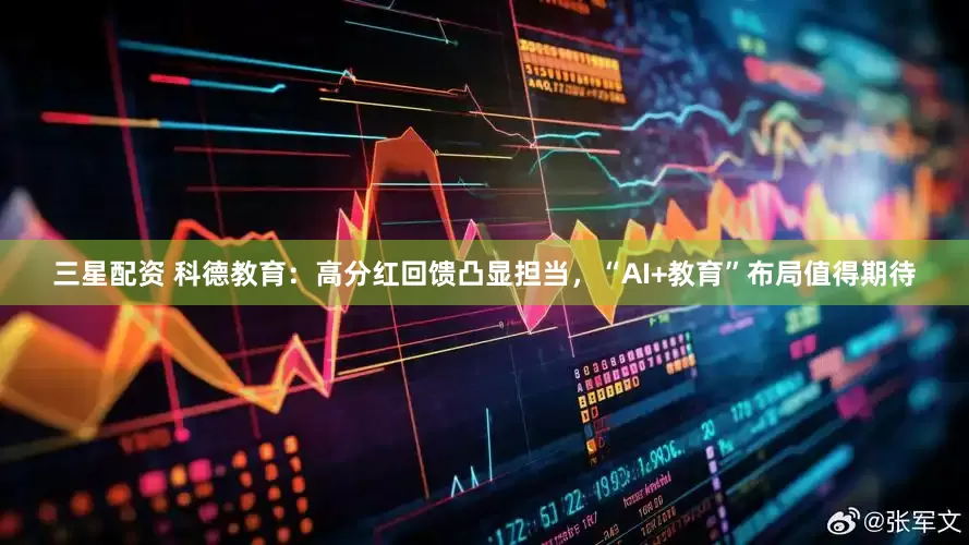 三星配资 科德教育：高分红回馈凸显担当，“AI+教育”布局值得期待