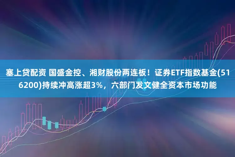 塞上贷配资 国盛金控、湘财股份两连板！证券ETF指数基金(516200)持续冲高涨超3%，六部门发文健全资本市场功能