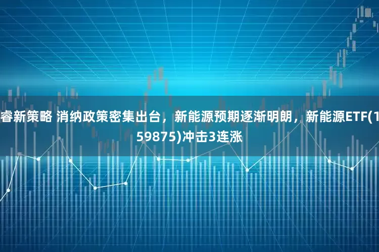 睿新策略 消纳政策密集出台，新能源预期逐渐明朗，新能源ETF(159875)冲击3连涨