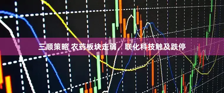 三顺策略 农药板块走弱，联化科技触及跌停