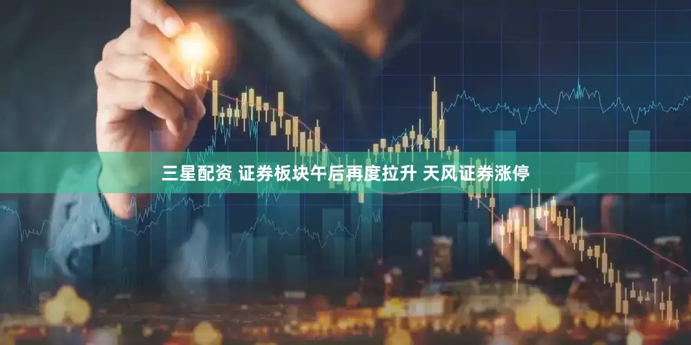 三星配资 证券板块午后再度拉升 天风证券涨停