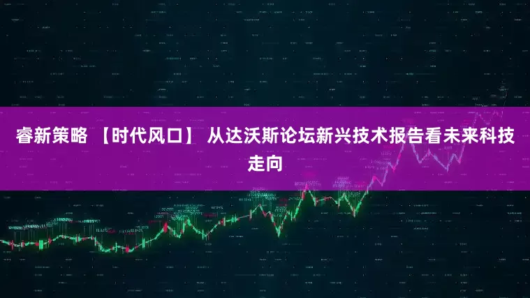 睿新策略 【时代风口】 从达沃斯论坛新兴技术报告看未来科技走向
