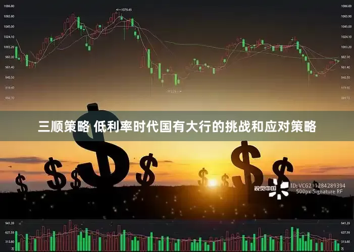 三顺策略 低利率时代国有大行的挑战和应对策略