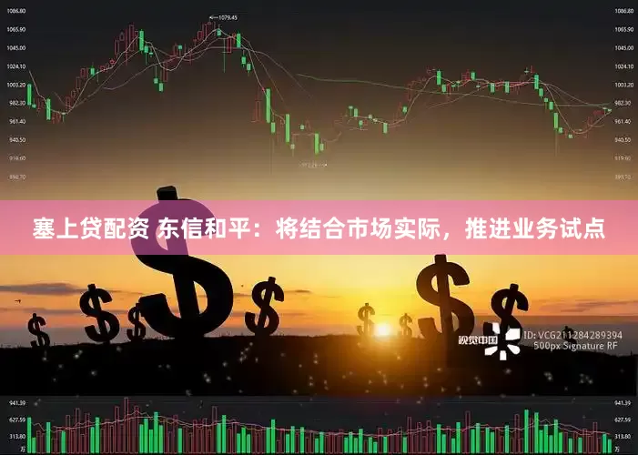 塞上贷配资 东信和平：将结合市场实际，推进业务试点