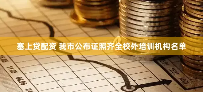 塞上贷配资 我市公布证照齐全校外培训机构名单
