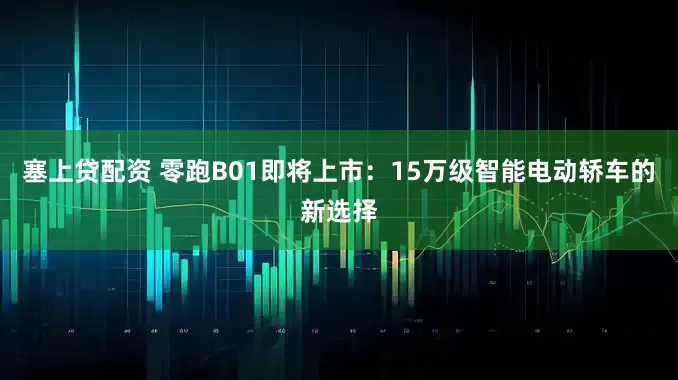 塞上贷配资 零跑B01即将上市：15万级智能电动轿车的新选择