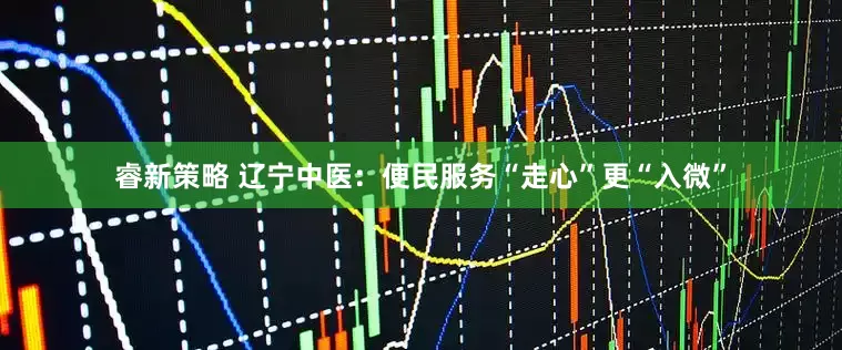 睿新策略 辽宁中医：便民服务“走心”更“入微”