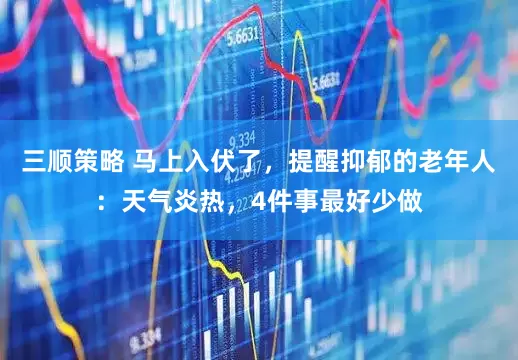 三顺策略 马上入伏了，提醒抑郁的老年人：天气炎热，4件事最好少做