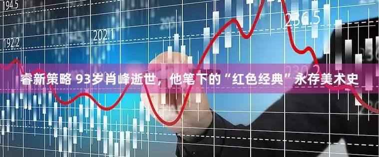 睿新策略 93岁肖峰逝世，他笔下的“红色经典”永存美术史