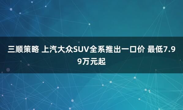 三顺策略 上汽大众SUV全系推出一口价 最低7.99万元起