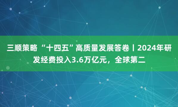 三顺策略 “十四五”高质量发展答卷丨2024年研发经费投入3.6万亿元，全球第二