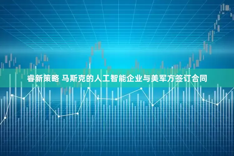 睿新策略 马斯克的人工智能企业与美军方签订合同
