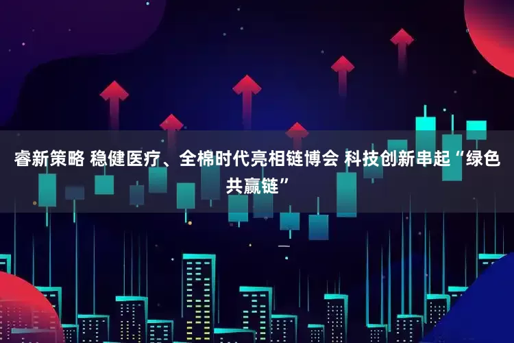 睿新策略 稳健医疗、全棉时代亮相链博会 科技创新串起“绿色共赢链”