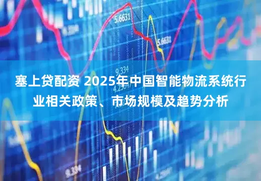 塞上贷配资 2025年中国智能物流系统行业相关政策、市场规模及趋势分析