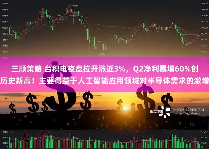 三顺策略 台积电夜盘拉升涨近3%，Q2净利暴增60%创历史新高！主要得益于人工智能应用领域对半导体需求的激增