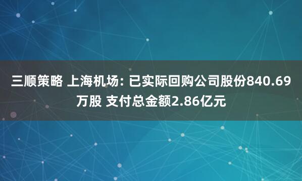三顺策略 上海机场: 已实际回购公司股份840.69万股 支付总金额2.86亿元