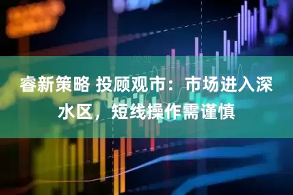 睿新策略 投顾观市：市场进入深水区，短线操作需谨慎