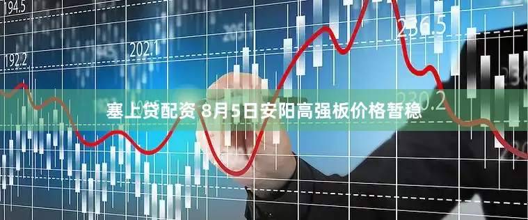 塞上贷配资 8月5日安阳高强板价格暂稳