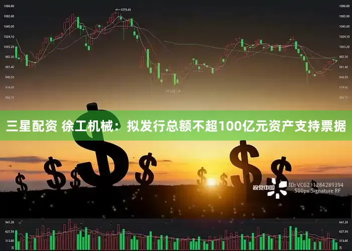 三星配资 徐工机械：拟发行总额不超100亿元资产支持票据