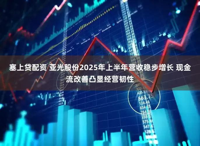 塞上贷配资 亚光股份2025年上半年营收稳步增长 现金流改善凸显经营韧性