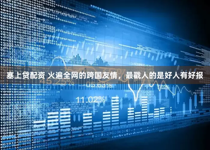 塞上贷配资 火遍全网的跨国友情，最戳人的是好人有好报