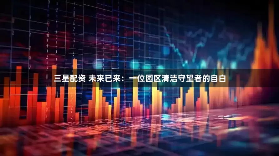 三星配资 未来已来：一位园区清洁守望者的自白