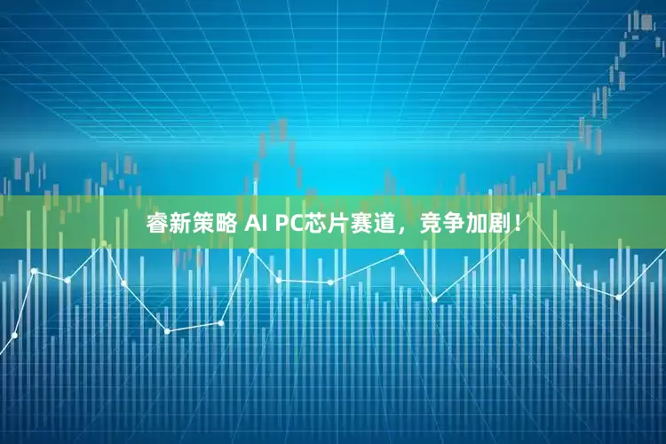 睿新策略 AI PC芯片赛道，竞争加剧！