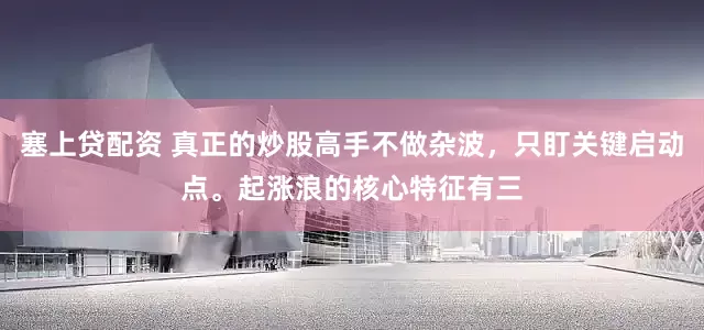 塞上贷配资 真正的炒股高手不做杂波,只盯关键启动点。起涨浪的核心特征有三