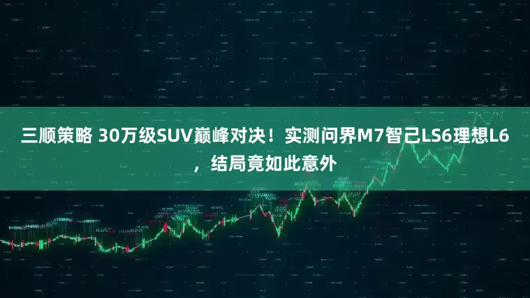 三顺策略 30万级SUV巅峰对决！实测问界M7智己LS6理想L6，结局竟如此意外