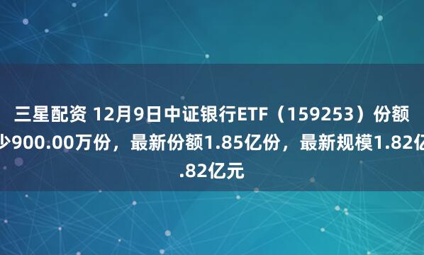 三星配资 12月9日中证银行ETF（159253）份额减少900.00万份，最新份额1.85亿份，最新规模1.82亿元