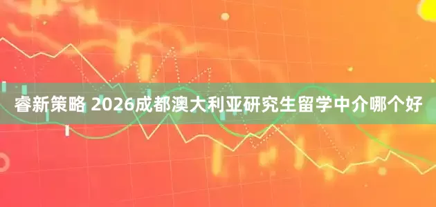 睿新策略 2026成都澳大利亚研究生留学中介哪个好