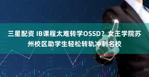三星配资 IB课程太难转学OSSD？女王学院苏州校区助学生轻松转轨冲刺名校