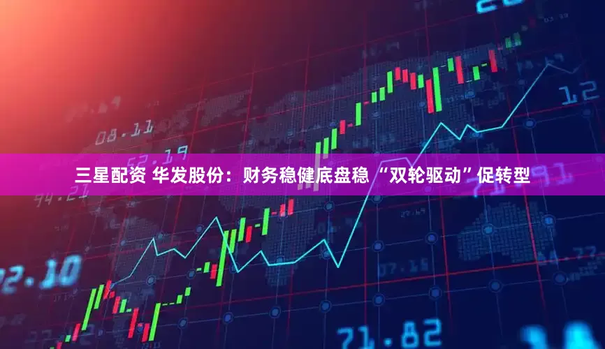 三星配资 华发股份：财务稳健底盘稳 “双轮驱动”促转型
