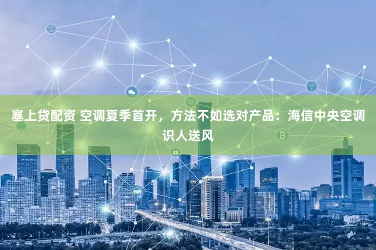 塞上贷配资 空调夏季首开，方法不如选对产品：海信中央空调识人送风