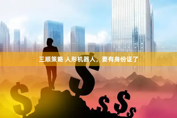 三顺策略 人形机器人，要有身份证了